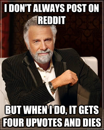 I don't always post on Reddit But when I do, it gets four upvotes and dies  