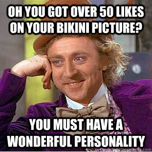 Oh you got over 50 likes on your bikini picture? You must have a wonderful personality  Condescending Wonka