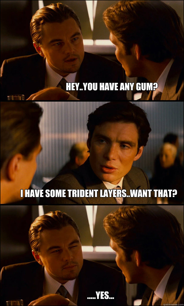 Hey..you have any gum? I have some Trident Layers..want that? .....Yes...  Inception