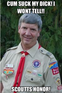 CUM SUCK MY DICK! I WONT TELL!! SCOUTTS HONOR!  Harmless Scout Leader