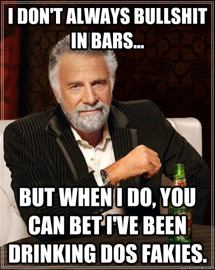 I don't always bullshit in bars... but when I do, you can bet I've been drinking Dos Fakies.   The Most Interesting Man In The World