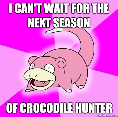 I can't wait for the next season Of crocodile hunter  Slowpoke