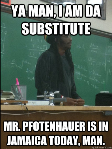 Ya Man, I am Da Substitute Mr. Pfotenhauer is in Jamaica today, man.  Rasta Science Teacher