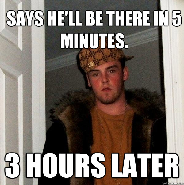 Says he'll be there in 5 minutes. 3 hours later - Says he'll be there in 5 minutes. 3 hours later  Scumbag Steve