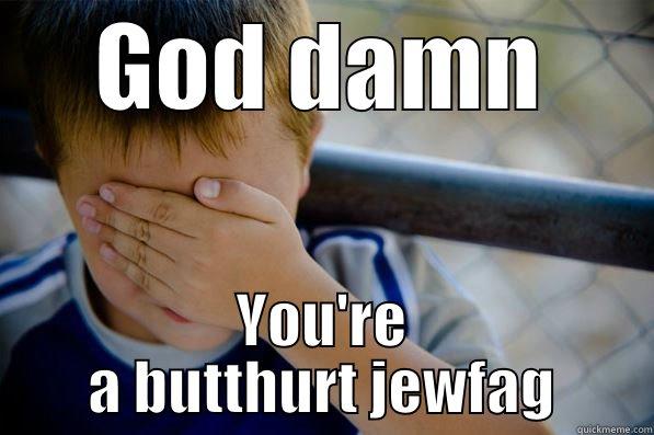 God you're a butthurt jewfag  - GOD DAMN YOU'RE A BUTTHURT JEWFAG Confession kid