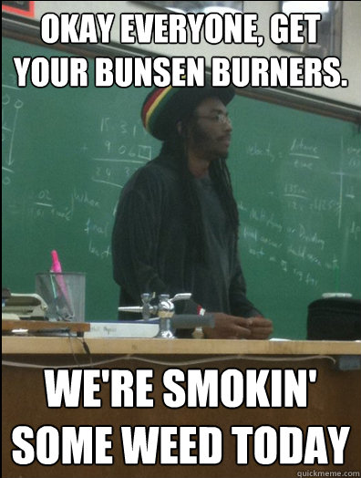 okay everyone, get your bunsen burners. we're smokin' some weed today - okay everyone, get your bunsen burners. we're smokin' some weed today  Rasta Science Teacher