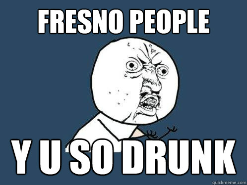 FRESNO PEOPLE Y U SO DRUNK  Y U No