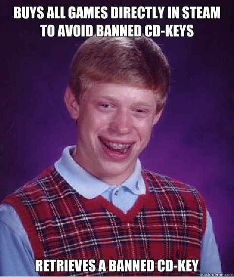 Buys all games directly in Steam to avoid banned cd-keys Retrieves a banned cd-key  Bad Luck Brian