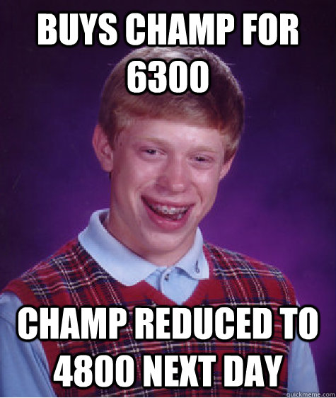 buys champ for 6300  champ reduced to 4800 next day - buys champ for 6300  champ reduced to 4800 next day  Bad Luck Brian