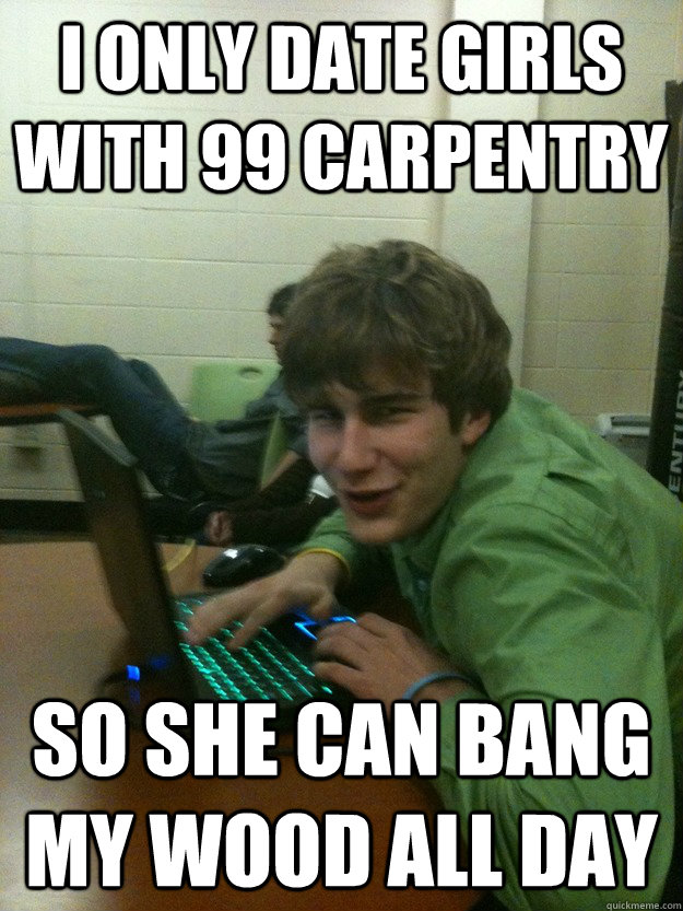 I only date girls with 99 carpentry So she can bang my wood all day - I only date girls with 99 carpentry So she can bang my wood all day  Runescape Ron