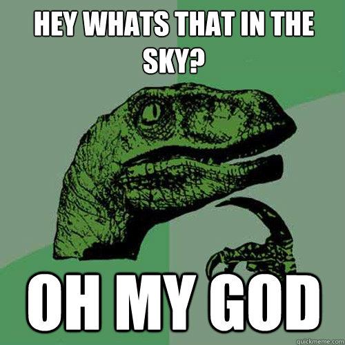 HEY WHATS THAT IN THE SKY? OH MY GOD  Philosoraptor