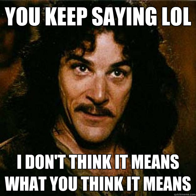 You keep saying LOL I don't think it means what you think it means  Inigo Montoya