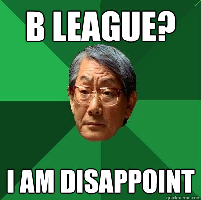 b league? i am disappoint  High Expectations Asian Father