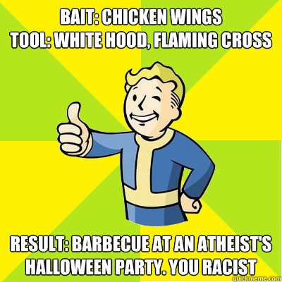 Bait: Chicken Wings
Tool: White hood, Flaming cross Result: Barbecue at an atheist's halloween party. you racist  Fallout new vegas