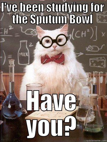I'VE BEEN STUDYING FOR THE SPUTUM BOWL HAVE YOU? Chemistry Cat