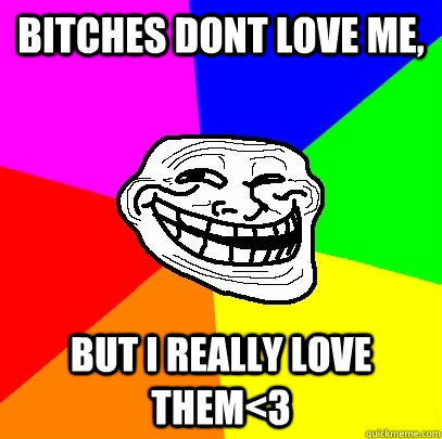 Bitches dont love me, but i really love them<3  Troll Face