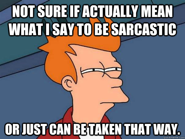 Not sure if actually mean what i say to be sarcastic Or just can be taken that way.  Futurama Fry