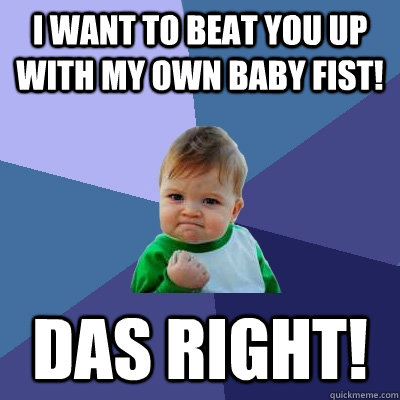 I want to beat you up with my own baby fist! DAS RIGHT!  Success Kid