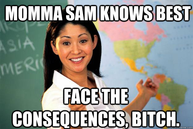 Momma Sam knows best face the consequences, bitch. Caption 3 goes here - Momma Sam knows best face the consequences, bitch. Caption 3 goes here  Unhelpful High School Teacher