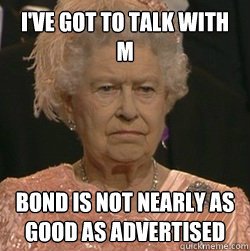 I've got to talk with M Bond is not nearly as good as advertised  unimpressed queen