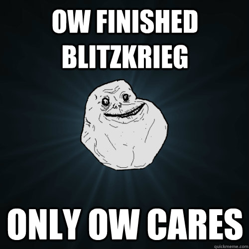 OW finished Blitzkrieg  Only OW cares  Forever Alone