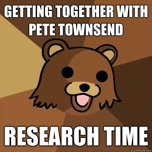 Getting together with Pete Townsend Research time  Pedobear