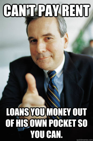 Can't pay rent Loans you money out of his own pocket so you can.  Good Guy Boss