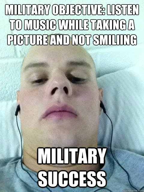 Military Objective: Listen to music while taking a picture and not smiliing
 Military Success  