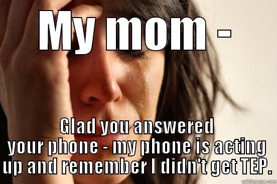 MY MOM - GLAD YOU ANSWERED YOUR PHONE - MY PHONE IS ACTING UP AND REMEMBER I DIDN'T GET TEP. First World Problems