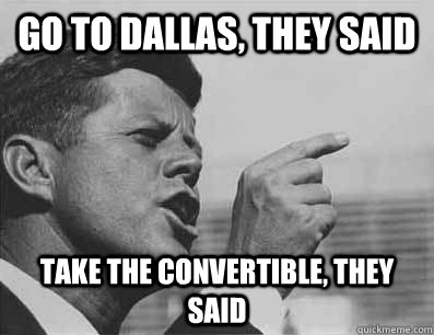 Go to Dallas, they said Take the convertible, they said  Pissed Off JFK