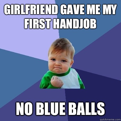 Girlfriend gave me my first handjob No blue balls  Success Kid