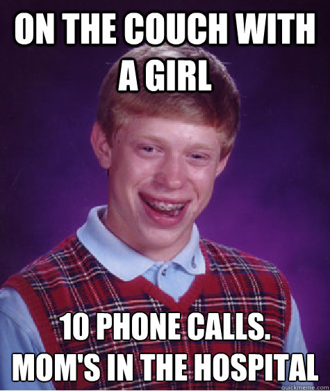 on the couch with a girl 10 phone calls. 
mom's in the hospital   Bad Luck Brian