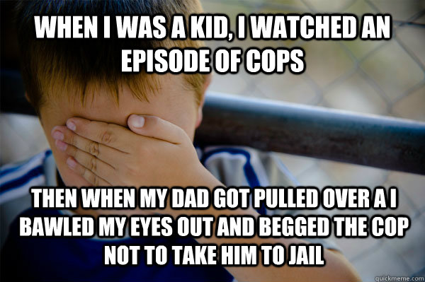 When i was a kid, I watched an episode of cops Then when my dad got pulled over a i bawled my eyes out and begged the cop not to take him to jail - When i was a kid, I watched an episode of cops Then when my dad got pulled over a i bawled my eyes out and begged the cop not to take him to jail  Confession kid