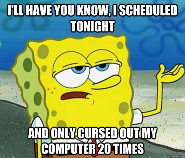 I'll have you know, I scheduled tonight and only cursed out my computer 20 times  Tough Spongebob