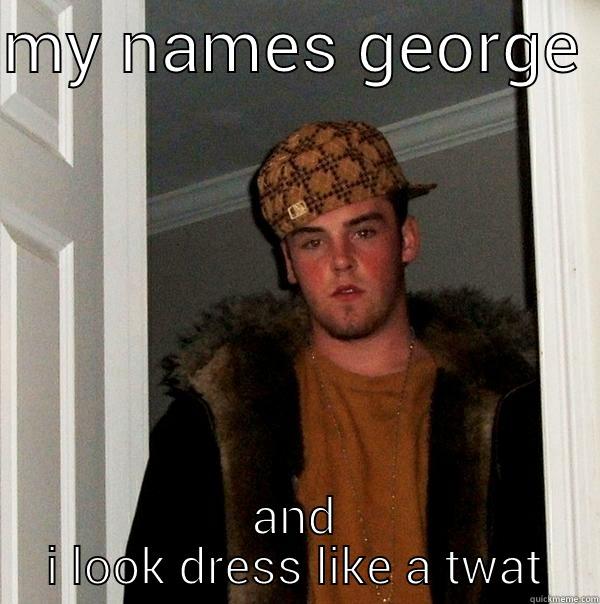 george is bent as fuck - MY NAMES GEORGE  AND I LOOK DRESS LIKE A TWAT Scumbag Steve