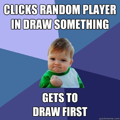 clicks random player 
in draw something Gets to 
draw first - clicks random player 
in draw something Gets to 
draw first  Success Kid