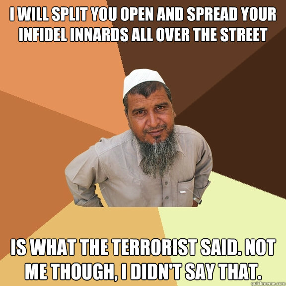 I will split you open and spread your infidel innards all over the street is what the terrorist said. Not me though, I didn't say that.  Ordinary Muslim Man