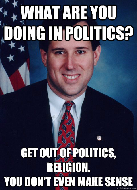 What are you doing in politics? Get out of politics, religion. 
You don't even make sense - What are you doing in politics? Get out of politics, religion. 
You don't even make sense  Scumbag Santorum