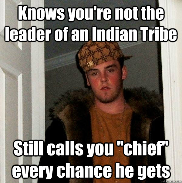 Knows you're not the leader of an Indian Tribe Still calls you 