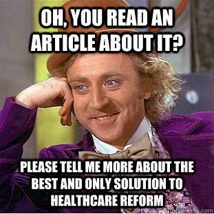 Oh, you read an article about it? Please tell me more about the best and only solution to healthcare reform  Condescending Wonka