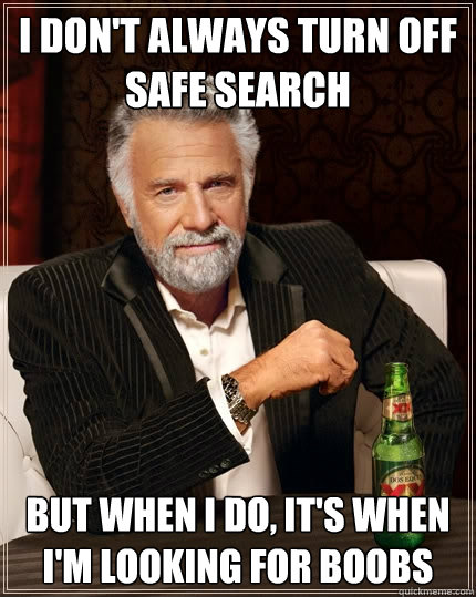 I don't always turn off safe search But when I do, it's when i'm looking for boobs - I don't always turn off safe search But when I do, it's when i'm looking for boobs  The Most Interesting Man In The World