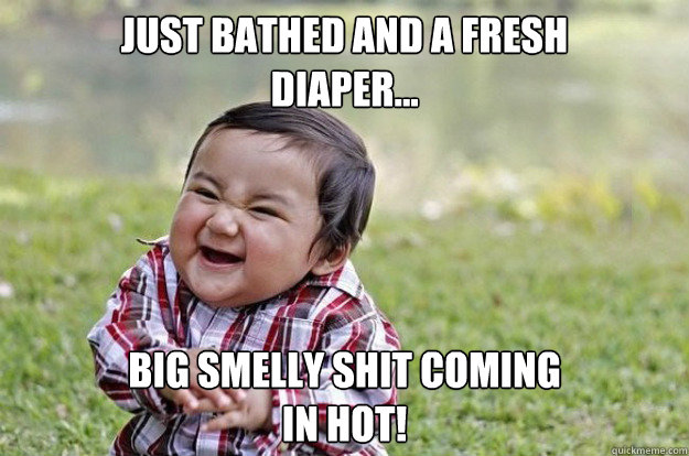 Just bathed and a fresh
diaper... Big smelly shit coming
in hot!  Evil Toddler