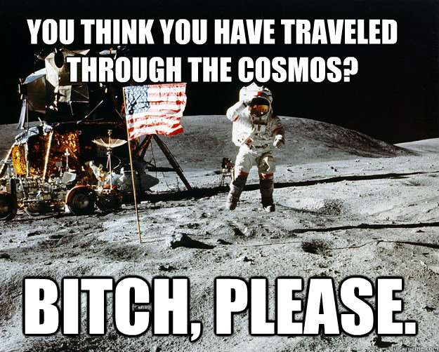 You think you have traveled through the cosmos? Bitch, please.  Unimpressed Astronaut