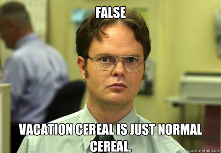 False
 Vacation cereal is just normal cereal.  Dwight