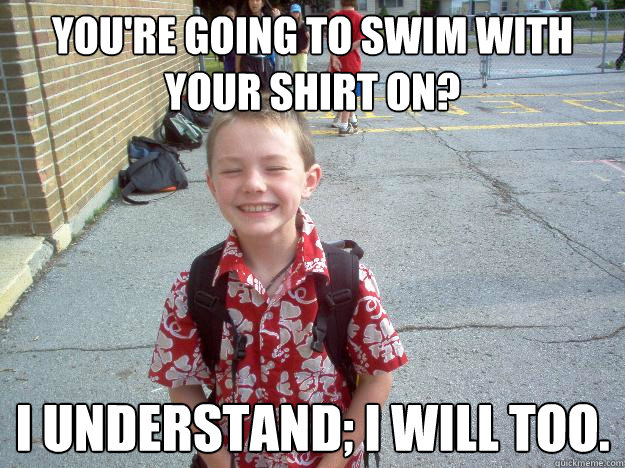 You're going to swim with your shirt on? I understand; i will too. - You're going to swim with your shirt on? I understand; i will too.  Best friend charlie