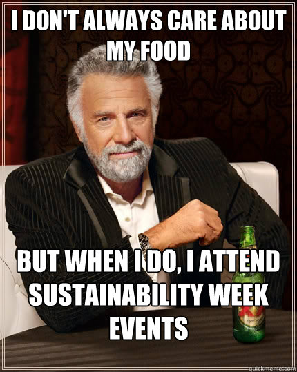 I don't always care about my food but when I do, I attend sustainability week events  The Most Interesting Man In The World