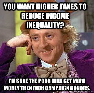 You want higher taxes to reduce income inequality? I'm sure the poor will get more money then rich campaign donors.   Condescending Wonka