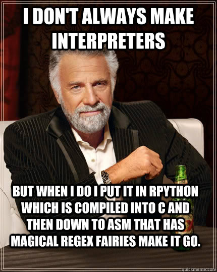 I don't always make interpreters But when I do I put it in RPython which is compiled into C and then down to ASM that has magical regex fairies make it go. - I don't always make interpreters But when I do I put it in RPython which is compiled into C and then down to ASM that has magical regex fairies make it go.  The Most Interesting Man In The World