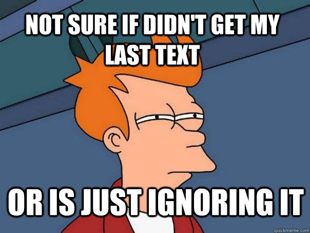 Not sure if didn't get my last text or is just ignoring it  Futurama Fry