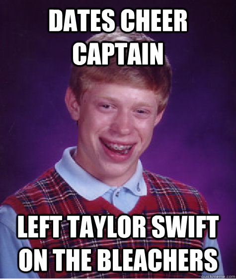 Dates Cheer captain Left Taylor Swift on the bleachers - Dates Cheer captain Left Taylor Swift on the bleachers  Bad Luck Brian